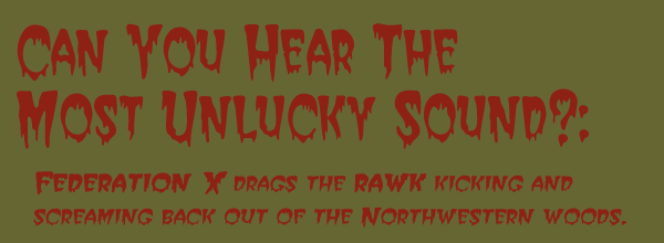 CAN YOU HEAR THE MOST UNLUCKY SOUND?: Federation X drags the Rawk kicking and screaming back out of the Northwestern woods