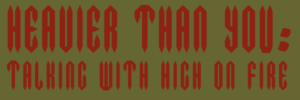 HEAVIER THAN YOU: TALKING WITH HIGH ON FIRE