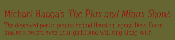 MICHAEL HAAGA'S THE PLUS AND MINUS SHOW: THE DEPRAVED GENIUS BEHIND HOUSTON LEGEND DEAD HORSE MAKES A RECORD EVEN YOUR GIRLFRIEND WILL SING ALONG WITH.